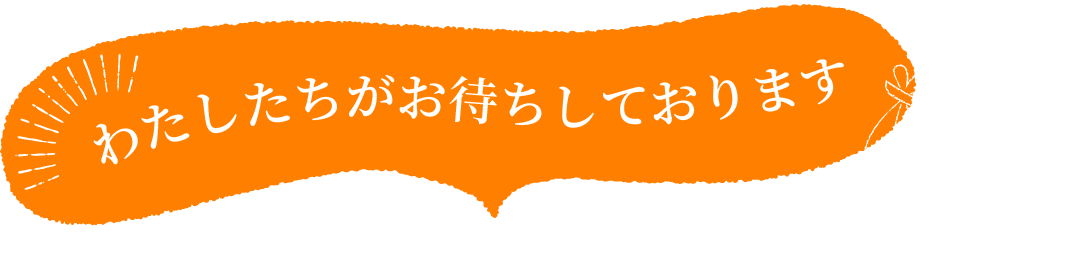 わたしたちがお待ちしております