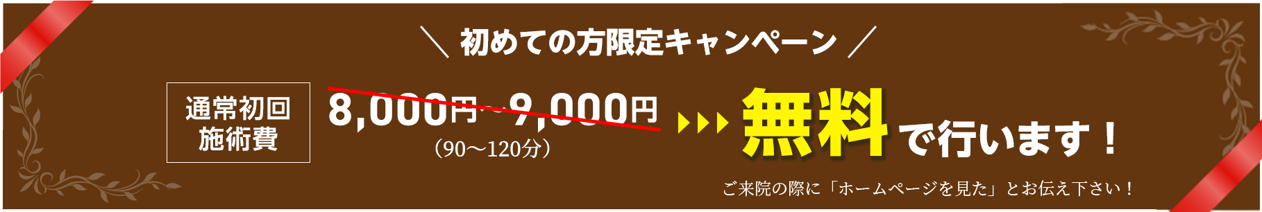 初めての方限定キャンペーン 90〜120分の施術(通常の施術時間と同じ)を無料で行います。 ご予約はこちら