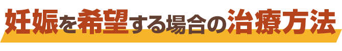 妊娠を希望する場合の治療方法