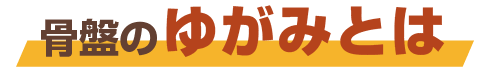 骨盤のゆがみとは