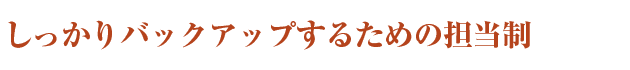 しっかりバックアップするための担当制